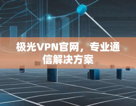 极光VPN官网,专业通信解决方案 极光VPN官网,专业通信解决方案
