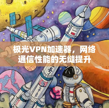 极光VPN加速器,网络通信性能的无缝提升 极光VPN加速器,网络通信性能的无缝提升