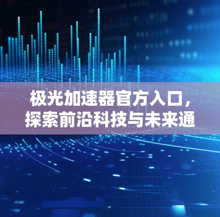 极光加速器官方入口,探索前沿科技与未来通信 极光加速器官方入口,探索前沿科技与未来通信