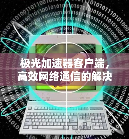 极光加速器客户端,高效网络通信的解决方案 极光加速器客户端,高效网络通信的解决方案