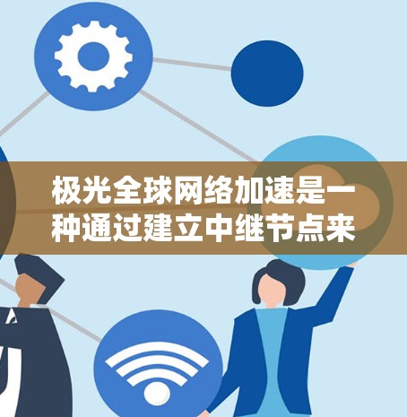 极光全球网络加速是一种通过建立中继节点来优化数据传输的技术,主要用于解决跨国或大洋数据传输中的延迟和带宽问题。以下是对极光全球网络加速的详细分析