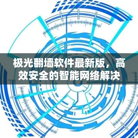 极光翻墙软件最新版，高效安全的智能网络解决方案