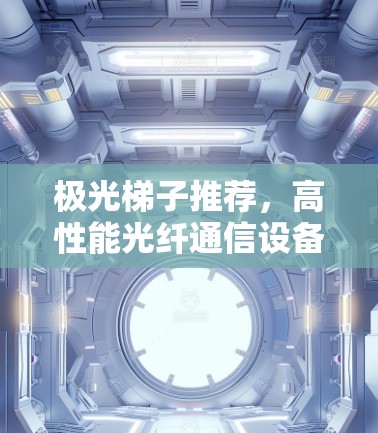 极光梯子推荐，高性能光纤通信设备助力网络升级