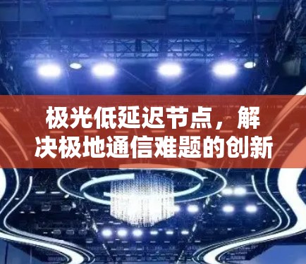 极光低延迟节点,解决极地通信难题的创新方案