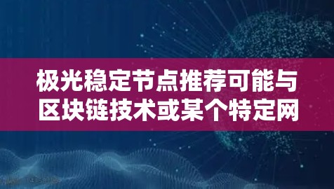 极光稳定节点推荐可能与区块链技术或某个特定网络相关。然而，目前没有足够的信息来确定极光具体指的是什么。如果你能提供更多背景信息，我可以更好地帮助你