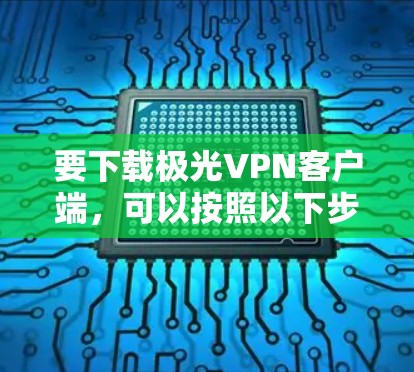 要下载极光VPN客户端,可以按照以下步骤操作