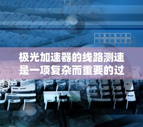 极光加速器的线路测速是一项复杂而重要的过程，旨在确保加速器的各个部分按设计工作并达到预期性能。以下是对这一过程的详细分步说明