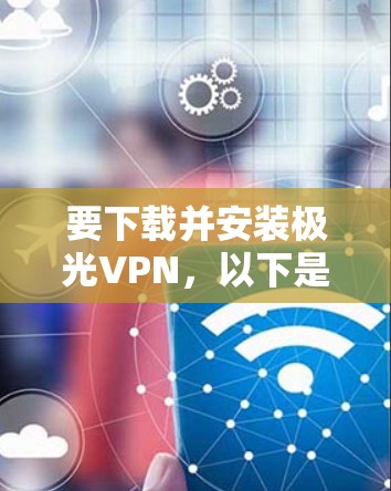 要下载并安装极光VPN，以下是一些建议和步骤