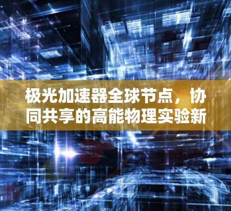 极光加速器全球节点,协同共享的高能物理实验新突破