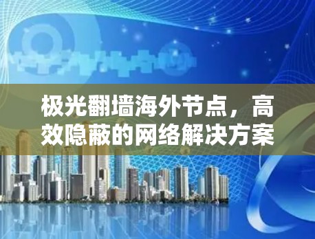 极光翻墙海外节点,高效隐蔽的网络解决方案