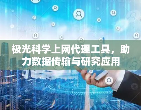 极光科学上网代理工具，助力数据传输与研究应用