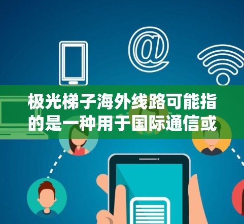 极光梯子海外线路可能指的是一种用于国际通信或数据传输的技术或系统，专门设计用于在海外市场中部署和运营。以下是一些可能的解释和相关信息