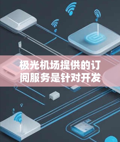 极光机场提供的订阅服务是针对开发者和小型企业的云计算解决方案，主要为用户提供多种套餐选择以满足不同的需求。以下是关于极光机场订阅服务的详细说明