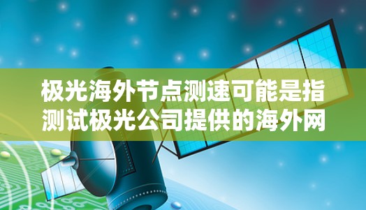极光海外节点测速可能是指测试极光公司提供的海外网络节点（如CDN、云服务器或其他网络服务）的性能和速度。如果你需要测试极光海外节点的速度，可以按照以下步骤进行