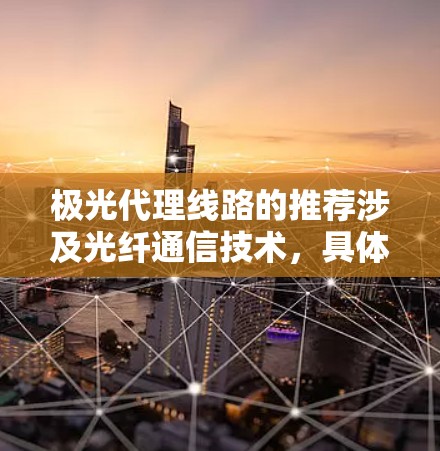 极光代理线路的推荐涉及光纤通信技术，具体业务和产品线路的选择需要根据用户的需求、目标市场和技术能力来决定。以下是一些通用的建议，供参考
