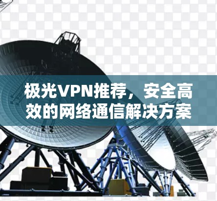 极光VPN推荐，安全高效的网络通信解决方案