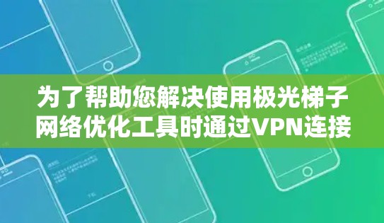 为了帮助您解决使用极光梯子网络优化工具时通过VPN连接的问题，以下是一系列详细的步骤和建议
