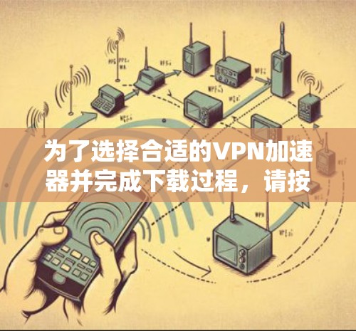 为了选择合适的VPN加速器并完成下载过程,请按照以下步骤操作