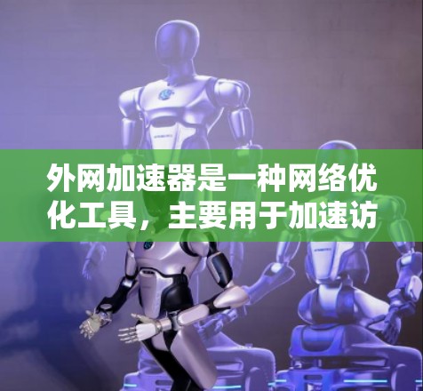 外网加速器是一种网络优化工具，主要用于加速访问外部网站或资源。它通过多种技术手段，如DNS加速、缓存、多线程下载等，来减少访问外网的延迟和带宽消耗，提升整体访问速度