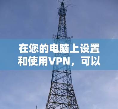 在您的电脑上设置和使用VPN,可以遵循以下步骤