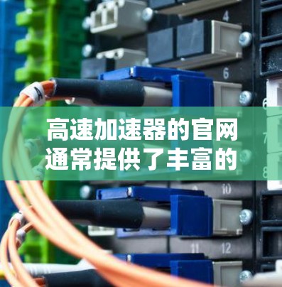 高速加速器的官网通常提供了丰富的信息，以下是您可能需要的主要部分和步骤