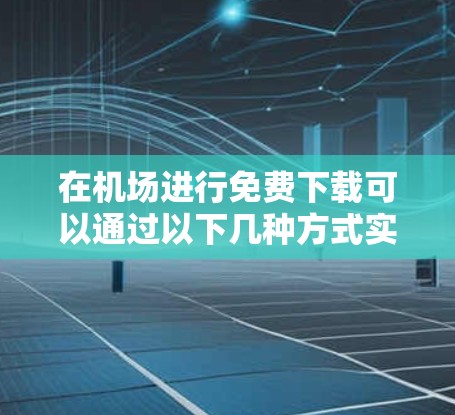 在机场进行免费下载可以通过以下几种方式实现