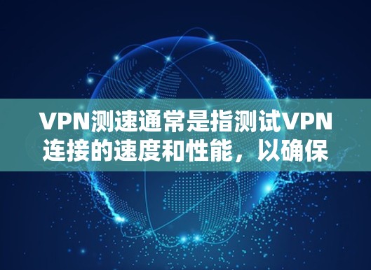 VPN测速通常是指测试VPN连接的速度和性能,以确保网络连接的稳定性和速度。以下是一些关于VPN测速的建议和方法