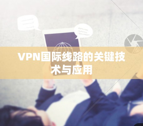 VPN国际线路的关键技术与应用 VPN国际线路的关键技术与应用