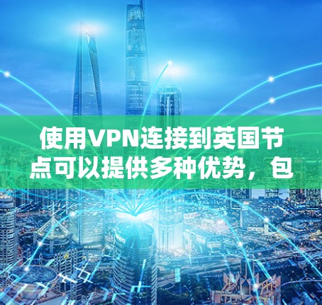 使用VPN连接到英国节点可以提供多种优势，包括访问受英国地区限制的内容、保护隐私以及连接到英国网络资源。以下是使用英国VPN节点的一些关键点和建议