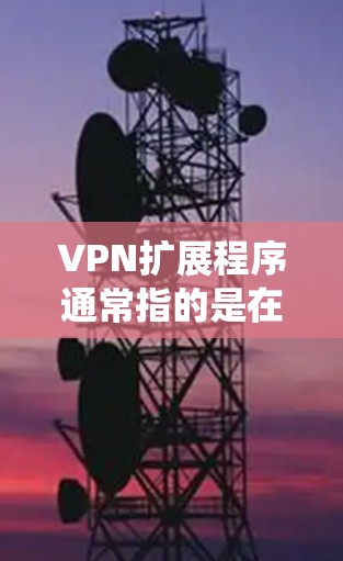 VPN扩展程序通常指的是在现有的VPN客户端或系统中,添加或扩展新的功能、支持的平台或服务。以下是一些可能的VPN扩展方向和实现方法