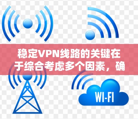稳定VPN线路的关键在于综合考虑多个因素，确保连接的稳定性和安全性。以下是一些具体的建议和步骤，帮助您选择和配置一个稳定且安全的VPN