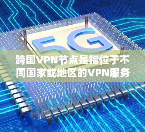 跨国VPN节点是指位于不同国家或地区的VPN服务器。这些服务器允许用户在访问互联网时，通过连接到这些跨国节点来保护隐私、绕过地理限制或访问被区域限制的内容