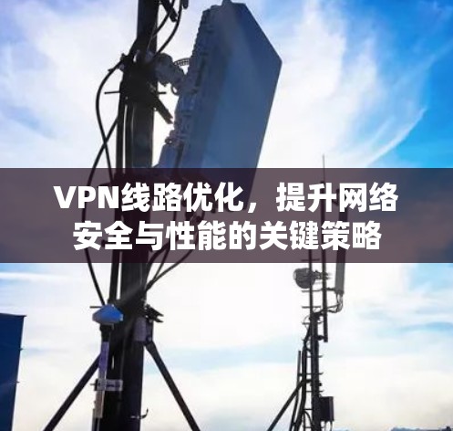 VPN线路优化，提升网络安全与性能的关键策略