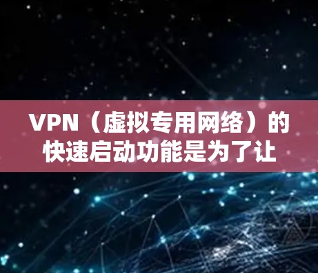 VPN（虚拟专用网络）的快速启动功能是为了让用户能够更快速地建立和连接VPN服务器，从而提升工作效率和用户体验。以下是详细的步骤指南，帮助您理解和配置快速启动VPN