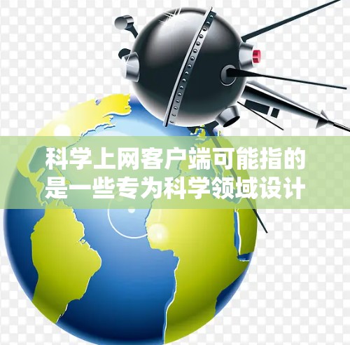 科学上网客户端可能指的是一些专为科学领域设计的网络客户端工具，用于满足科学研究、数据分析、文献管理等需求。以下是一些常见的科学上网客户端及其功能