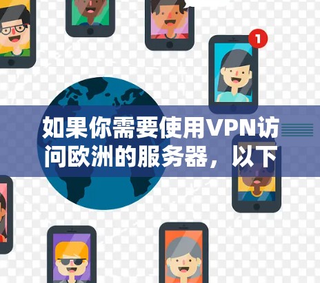 如果你需要使用VPN访问欧洲的服务器,以下是一些推荐的欧洲VPN节点供你参考 如果你需要使用VPN访问欧洲的服务器,以下是一些推荐的欧洲VPN节点供你参考