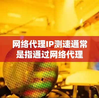 网络代理IP测速通常是指通过网络代理服务器访问外部网站或资源，测量其连接速度、延迟和稳定性。以下是一些常用的方法和工具，帮助你测试代理IP的网络性能