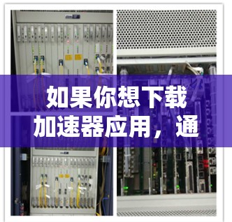 如果你想下载加速器应用，通常情况下，这样的应用可以帮助你加速网络连接、提高数据传输速度或优化资源访问速度。常见的加速器应用包括