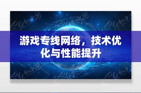 游戏专线网络,技术优化与性能提升 游戏专线网络,技术优化与性能提升