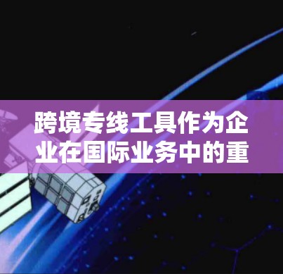跨境专线工具作为企业在国际业务中的重要通信支持,能够有效解决通话质量、成本控制和多语言沟通等问题。以下是对跨境专线工具的详细分析及选择建议 跨境专线工具作为企业在国际业务中的重要通信支持,能够有效解决通话质量、成本控制和多语言沟通等问题。以下是对跨境专线工具的详细分析及选择建议