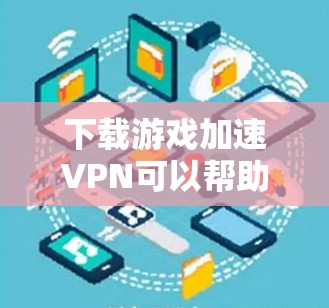 下载游戏加速VPN可以帮助提升游戏体验,但需谨慎选择和使用。以下是详细步骤指南