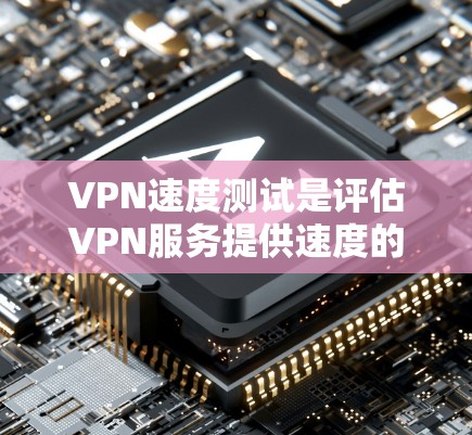 VPN速度测试是评估VPN服务提供速度的重要方法。以下是进行VPN速度测试的步骤和工具建议