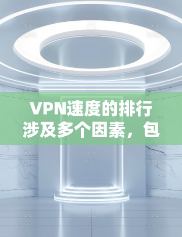 VPN速度的排行涉及多个因素，包括协议、服务器位置、网络环境等。以下是一些主要的VPN服务及其速度表现的比较