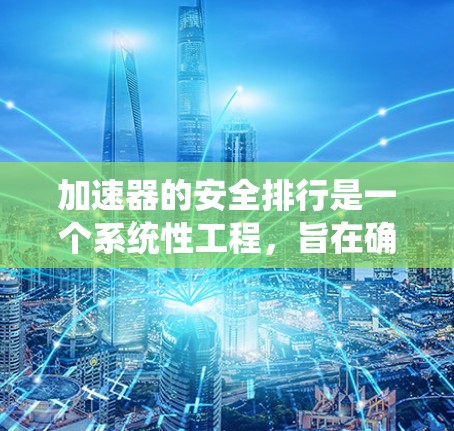 加速器的安全排行是一个系统性工程，旨在确保在运行过程中最大限度地减少安全隐患，保护人员、设备和环境的安全。以下是安全排行的详细步骤和要点