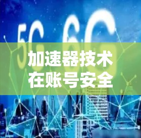 加速器技术在账号安全中的应用与挑战