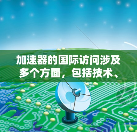 加速器的国际访问涉及多个方面,包括技术、合作机制、法律和政策等。以下是一些关键点 加速器的国际访问涉及多个方面,包括技术、合作机制、法律和政策等。以下是一些关键点