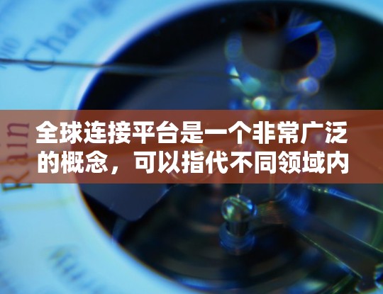 全球连接平台是一个非常广泛的概念,可以指代不同领域内的各种平台。为了更好地理解您的需求,请您提供更多的背景信息或具体方向。以下是一些可能的解释 全球连接平台是一个非常广泛的概念,可以指代不同领域内的各种平台。为了更好地理解您的需求,请您提供更多的背景信息或具体方向。以下是一些可能的解释