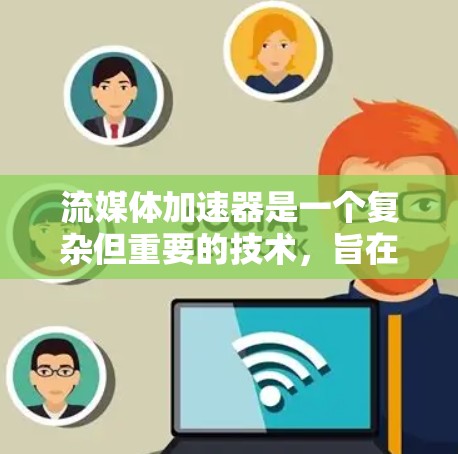 流媒体加速器是一个复杂但重要的技术，旨在提升视频流的加载和播放速度。以下是对流媒体加速器工作原理和相关技术的总结