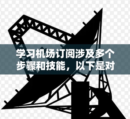 学习机场订阅涉及多个步骤和技能，以下是对这一过程的详细总结
