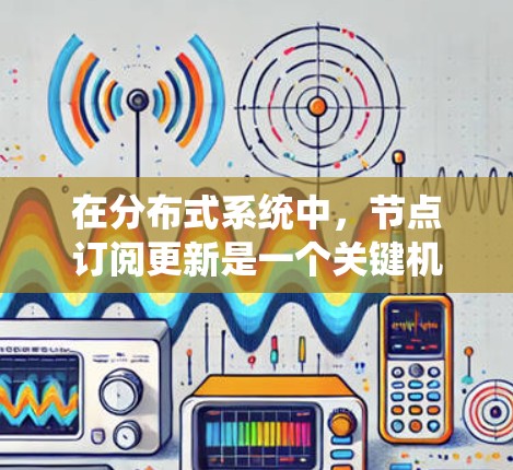 在分布式系统中,节点订阅更新是一个关键机制,用于实现数据的实时通知和状态同步。以下是对这一机制的详细分析和解决方案 在分布式系统中,节点订阅更新是一个关键机制,用于实现数据的实时通知和状态同步。以下是对这一机制的详细分析和解决方案